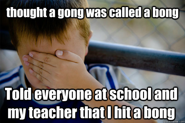 thought a gong was called a bong Told everyone at school and my teacher that I hit a bong - thought a gong was called a bong Told everyone at school and my teacher that I hit a bong  Confession kid