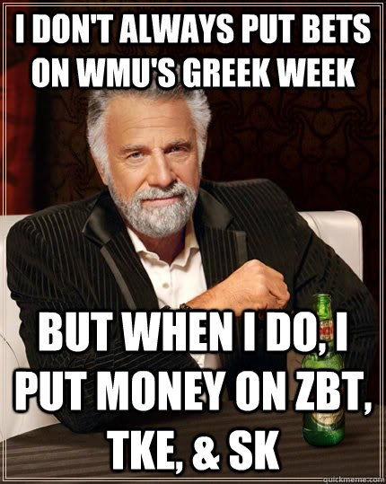 I don't always put bets on WMU's Greek week but when I do, i put money on ZBT, TKE, & SK  The Most Interesting Man In The World