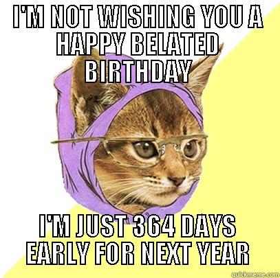 I'M NOT WISHING YOU A HAPPY BELATED BIRTHDAY I'M JUST 364 DAYS EARLY FOR NEXT YEAR Hipster Kitty