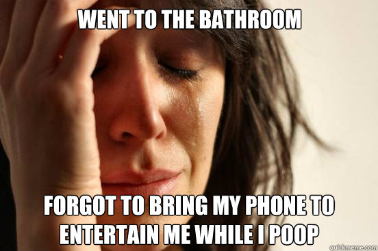 went to the bathroom forgot to bring my phone to
entertain me while i poop  First World Problems