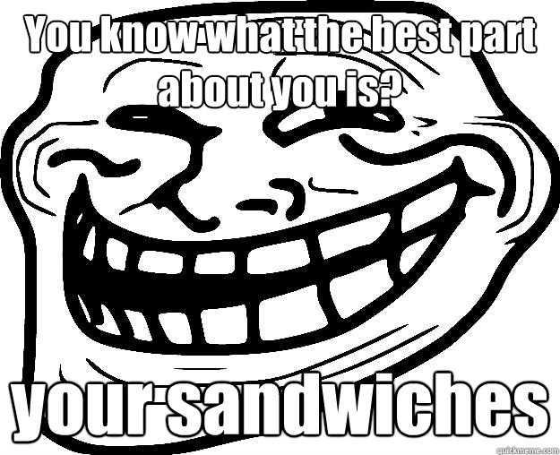 You know what the best part about you is? your sandwiches   Trollface