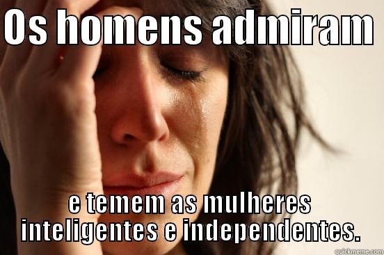 OS HOMENS ADMIRAM  E TEMEM AS MULHERES INTELIGENTES E INDEPENDENTES. First World Problems