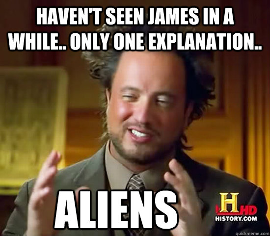 Haven't seen James in a while.. Only one explanation.. Aliens  Ancient Aliens