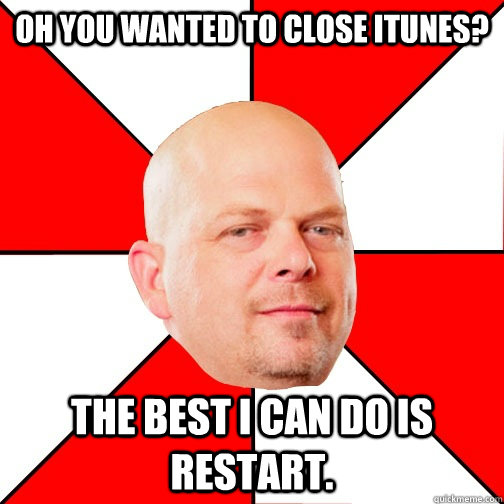 Oh you wanted to close iTunes? the best I can do is restart.  Pawn Star