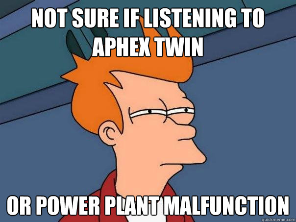 not sure if listening to aphex twin or power plant malfunction  Futurama Fry