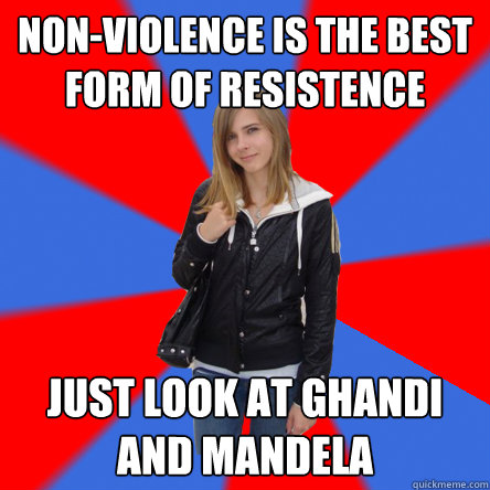 non-violence is the best form of resistence  just look at ghandi and mandela  Politically confused college student