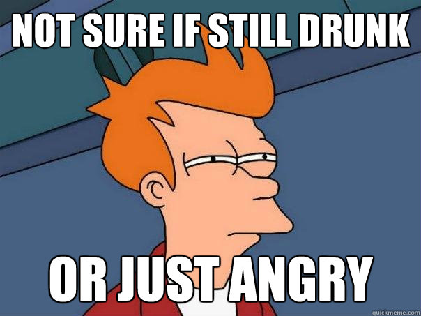 Not sure if still drunk Or just angry  Futurama Fry