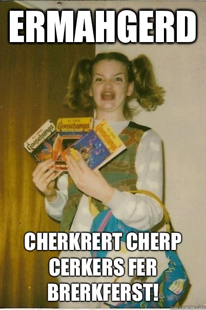 Ermahgerd Cherkrert cherp cerkers fer brerkferst!  BERKS