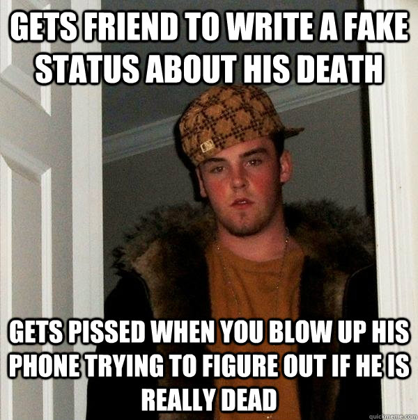 gets friend to write a fake status about his death gets pissed when you blow up his phone trying to figure out if he is really dead  Scumbag Steve