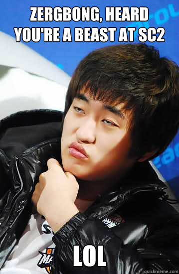 Zergbong, heard you're a beast at sc2 lol  Unimpressed Flash