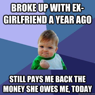Broke up with ex-girlfriend a year ago still pays me back the money she owes me, today  