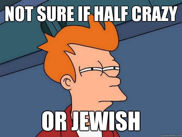 not sure if half crazy or jewish  Futurama Fry