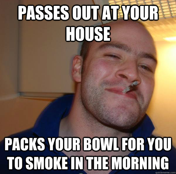 Passes out at your house Packs your bowl for you to smoke in the morning - Passes out at your house Packs your bowl for you to smoke in the morning  Misc