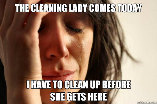 The cleaning lady comes today I have to clean up before 
she gets here  First World Problems