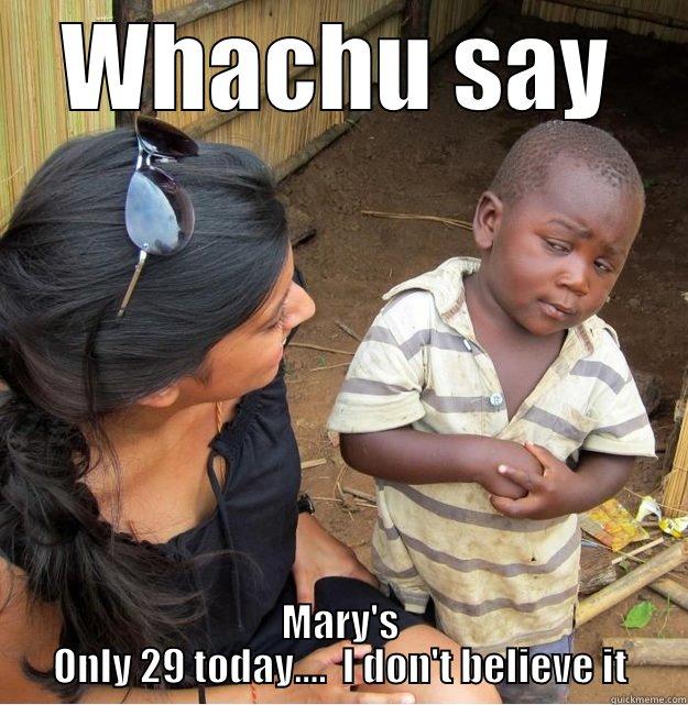 WHACHU SAY MARY'S ONLY 29 TODAY....  I DON'T BELIEVE IT Skeptical Third World Kid