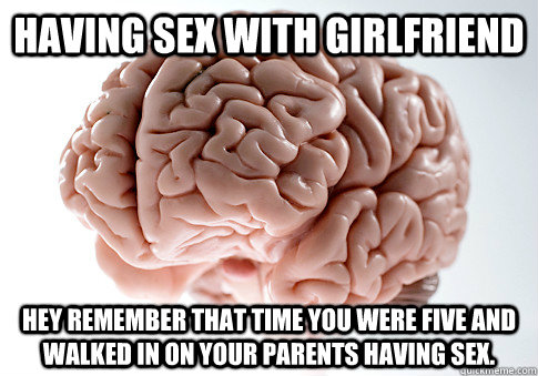 Having Sex with girlfriend Hey remember that time you were five and walked in on your parents having sex.  Scumbag Brain