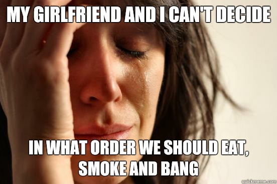 My girlfriend and I can't decide In what order we should eat, smoke and bang  First World Problems