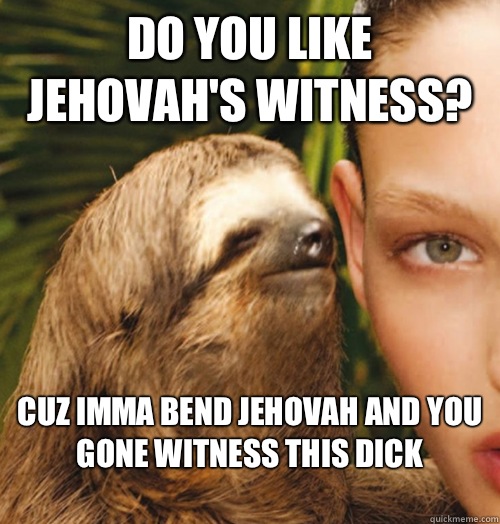 Do you like Jehovah's Witness? Cuz imma bend Jehovah and you gone witness this dick
  Whispering Sloth