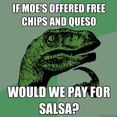 If Moe's offered free Chips and Queso Would we pay for salsa?  Philosoraptor