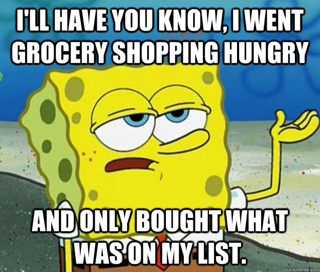 I'll have you know, I went grocery shopping hungry and only bought what was on my list.  Tough Spongebob