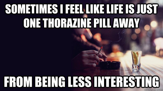 Sometimes I feel like life is just One thorazine pill away  from being less interesting - Sometimes I feel like life is just One thorazine pill away  from being less interesting  Misc