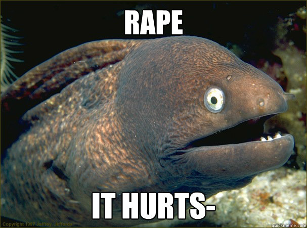 Rape  It hurts-
  Bad Joke Eel