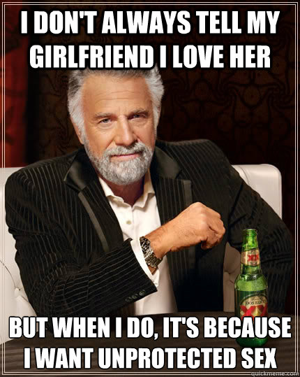 I don't always tell my girlfriend i love her But when I do, it's because i want unprotected sex  The Most Interesting Man In The World