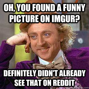 oh, you found a funny picture on imgur?  definitely didn't already see that on reddit   Condescending Wonka