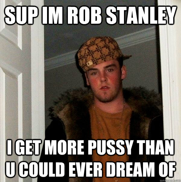 sup im rob stanley i get more pussy than u could ever dream of  Scumbag Steve