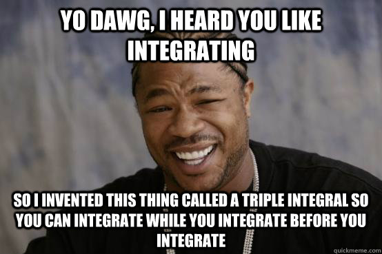 Yo Dawg, I heard you like integrating So i invented this thing called a triple integral so you can integrate while you integrate before you integrate - Yo Dawg, I heard you like integrating So i invented this thing called a triple integral so you can integrate while you integrate before you integrate  Misc