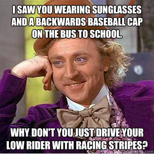 i saw you wearing sunglasses and a backwards baseball cap on the bus to school. why don't you just drive your low rider with racing stripes?  Condescending Wonka