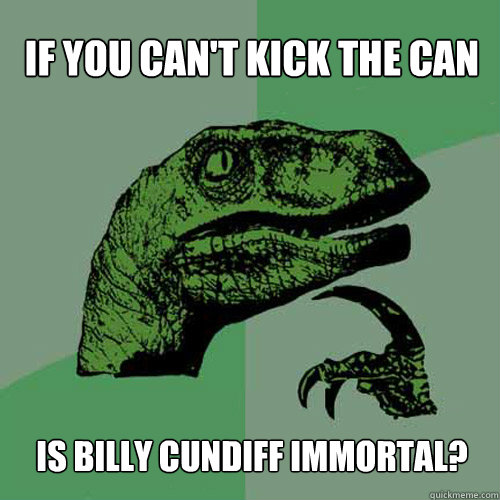 If You Can't Kick The Can Is Billy Cundiff Immortal?  Philosoraptor