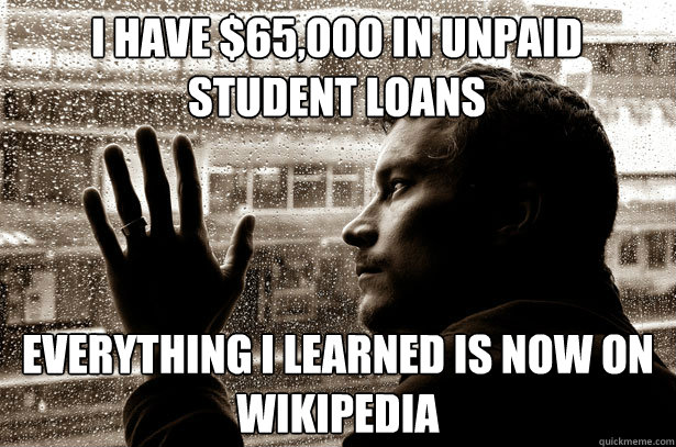 I have $65,000 in unpaid student loans Everything I learned is now on Wikipedia  Over-Educated Problems