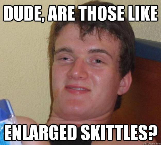 DUDE, ARE THOSE LIKE ENLARGED SKITTLES? - DUDE, ARE THOSE LIKE ENLARGED SKITTLES?  10 Guy