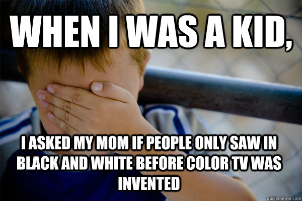 WHEN I WAS A KID,  I asked my mom if people only saw in black and white before color tv was invented  Confession kid