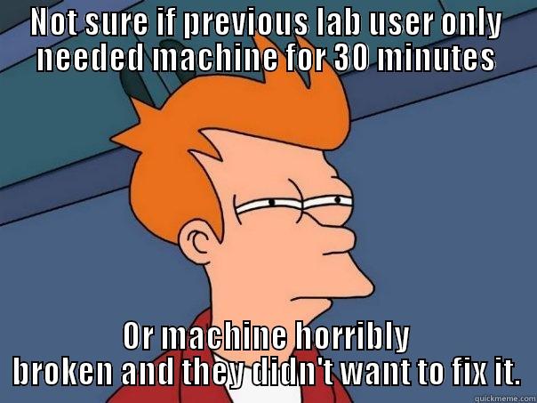 NOT SURE IF PREVIOUS LAB USER ONLY NEEDED MACHINE FOR 30 MINUTES OR MACHINE HORRIBLY BROKEN AND THEY DIDN'T WANT TO FIX IT. Futurama Fry