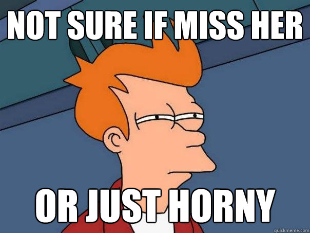 Not sure if miss her Or just horny  Futurama Fry