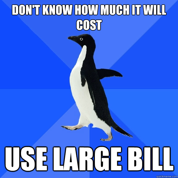 Don't know how much it will cost Use large bill  Socially Awkward Penguin