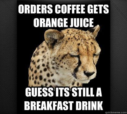 orders coffee gets orange juice guess its still a breakfast drink  Defeated Cheetah