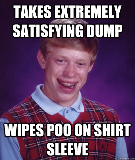 Takes Extremely satisfying dump wipes poo on shirt sleeve - Takes Extremely satisfying dump wipes poo on shirt sleeve  Bad Luck Brian