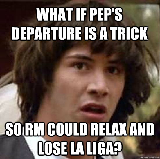 What if pep's departure is a trick so rm could relax and lose la liga?  conspiracy keanu