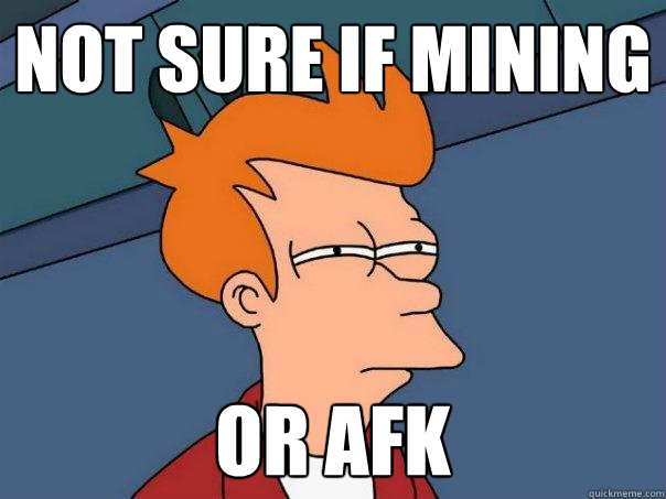 Not sure if mining Or afk  Futurama Fry