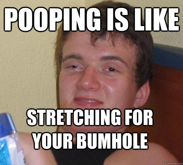 Pooping is like stretching for your bumhole  10 Guy