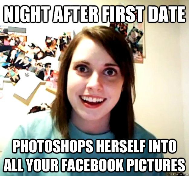 Night after first date Photoshops herself into all your facebook pictures - Night after first date Photoshops herself into all your facebook pictures  Overly Attached Girlfriend