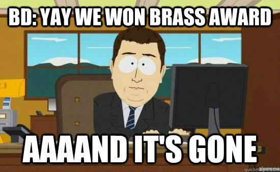 BD: yay we won brass award AAAAND it's gone  aaaand its gone