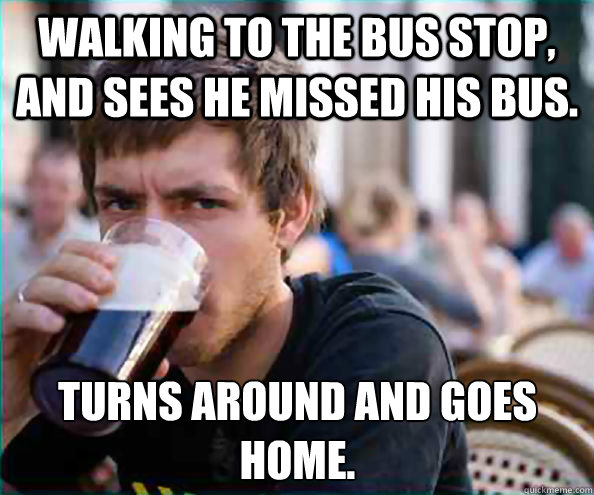 Walking to the bus stop, and sees he missed his bus. Turns around and goes home.  Lazy College Senior