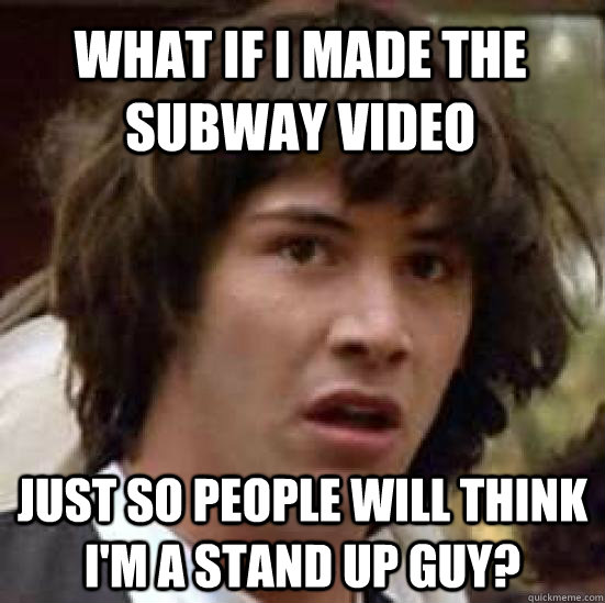 what if i made the subway video just so people will think i'm a stand up guy? - what if i made the subway video just so people will think i'm a stand up guy?  conspiracy keanu