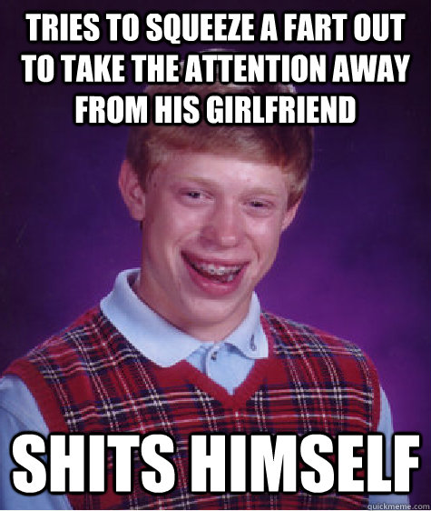 Tries to squeeze a fart out to take the attention away from his girlfriend Shits himself  Bad Luck Brian