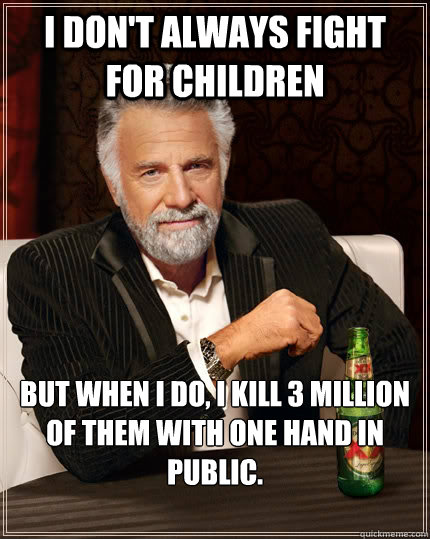 I don't always fight for children but when i do, i kill 3 million of them with one hand in public.  - I don't always fight for children but when i do, i kill 3 million of them with one hand in public.   The Most Interesting Man In The World