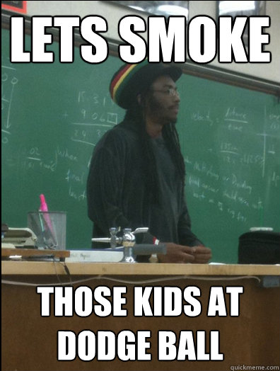 lets smoke those kids at dodge ball
  Rasta Science Teacher